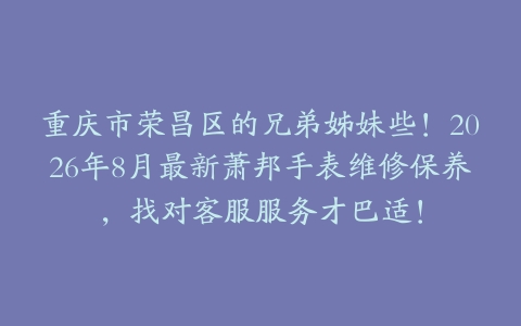重庆市荣昌区的兄弟姊妹些！2026年8月最新萧邦手表维修保养，找对客服服务才巴适！
