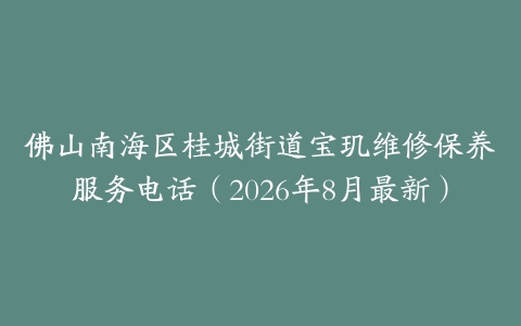 佛山南海区桂城街道宝玑维修保养服务电话（2026年8月最新）