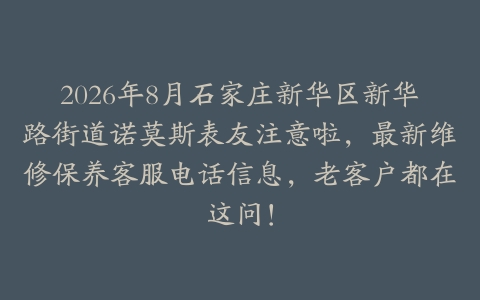 2026年8月石家庄新华区新华路街道诺莫斯表友注意啦，最新维修保养客服电话信息，老客户都在这问！