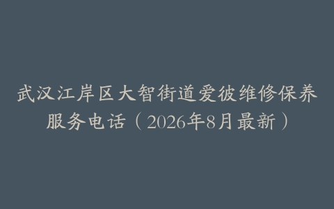 武汉江岸区大智街道爱彼维修保养服务电话（2026年8月最新）