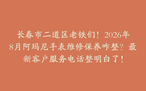 长春市二道区老铁们！2026年8月阿玛尼手表维修保养咋整？最新客户服务电话整明白了！