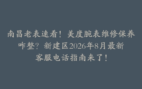 南昌老表速看！美度腕表维修保养咋整？新建区2026年8月最新客服电话指南来了！