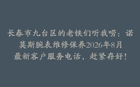 长春市九台区的老铁们听我唠：诺莫斯腕表维修保养2026年8月最新客户服务电话，赶紧存好！