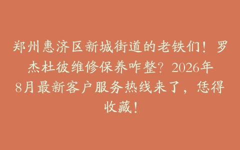 郑州惠济区新城街道的老铁们！罗杰杜彼维修保养咋整？2026年8月最新客户服务热线来了，恁得收藏！