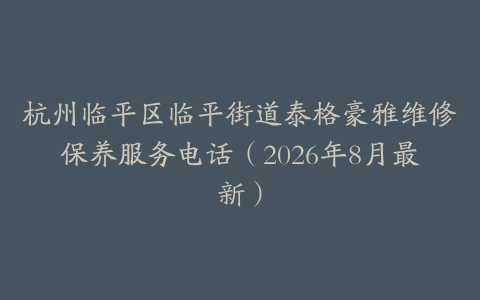 杭州临平区临平街道泰格豪雅维修保养服务电话（2026年8月最新）