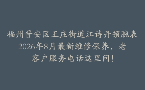 福州晋安区王庄街道江诗丹顿腕表2026年8月最新维修保养，老客户服务电话这里问！