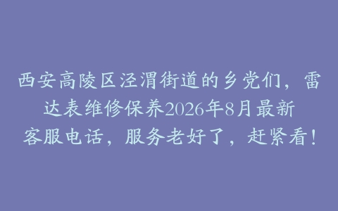 西安高陵区泾渭街道的乡党们，雷达表维修保养2026年8月最新客服电话，服务老好了，赶紧看！