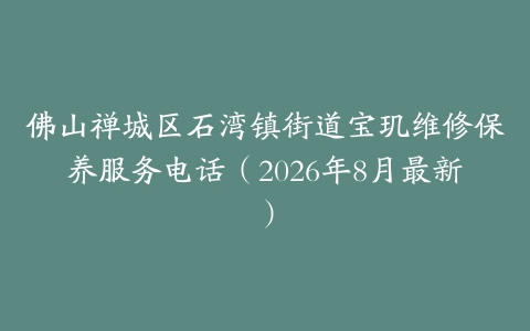 佛山禅城区石湾镇街道宝玑维修保养服务电话（2026年8月最新）
