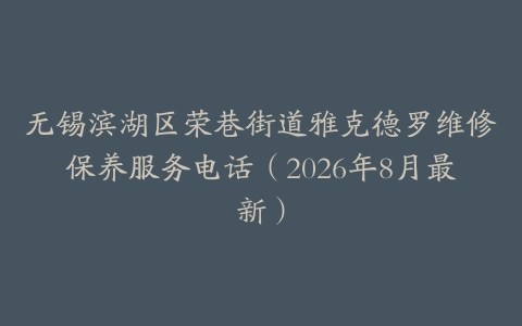 无锡滨湖区荣巷街道雅克德罗维修保养服务电话（2026年8月最新）