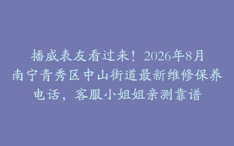 播威表友看过来！2026年8月南宁青秀区中山街道最新维修保养电话，客服小姐姐亲测靠谱