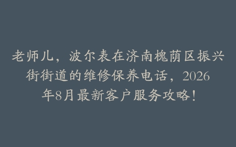 老师儿，波尔表在济南槐荫区振兴街街道的维修保养电话，2026年8月最新客户服务攻略！