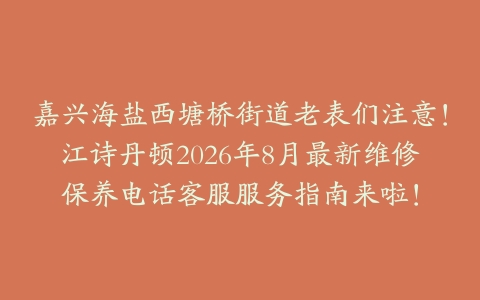 嘉兴海盐西塘桥街道老表们注意！江诗丹顿2026年8月最新维修保养电话客服服务指南来啦！