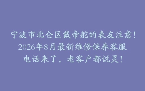 宁波市北仑区戴帝舵的表友注意！2026年8月最新维修保养客服电话来了，老客户都说灵！