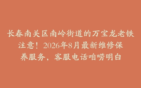 长春南关区南岭街道的万宝龙老铁注意！2026年8月最新维修保养服务，客服电话咱唠明白