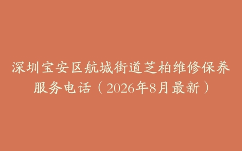 深圳宝安区航城街道芝柏维修保养服务电话（2026年8月最新）