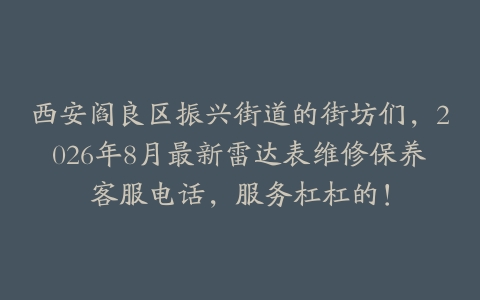 西安阎良区振兴街道的街坊们，2026年8月最新雷达表维修保养客服电话，服务杠杠的！