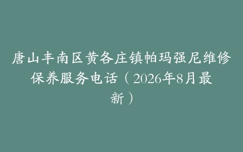 唐山丰南区黄各庄镇帕玛强尼维修保养服务电话（2026年8月最新）