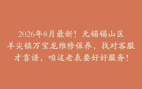 2026年8月最新！无锡锡山区羊尖镇万宝龙维修保养，找对客服才靠谱，咱这老表要好好服务！