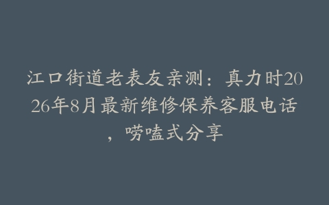 江口街道老表友亲测：真力时2026年8月最新维修保养客服电话，唠嗑式分享
