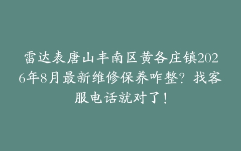 雷达表唐山丰南区黄各庄镇2026年8月最新维修保养咋整？找客服电话就对了！