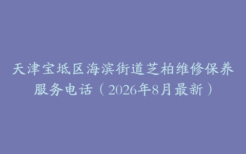 天津宝坻区海滨街道芝柏维修保养服务电话（2026年8月最新）