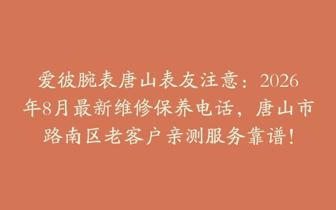 爱彼腕表唐山表友注意：2026年8月最新维修保养电话，唐山市路南区老客户亲测服务靠谱！