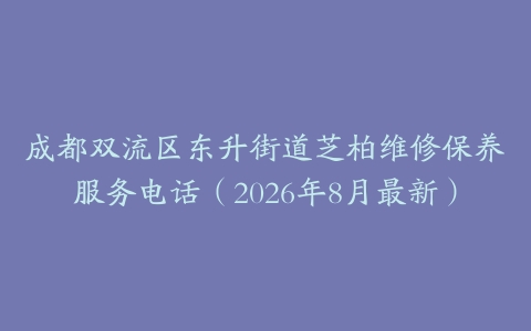 成都双流区东升街道芝柏维修保养服务电话（2026年8月最新）