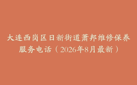 大连西岗区日新街道萧邦维修保养服务电话（2026年8月最新）