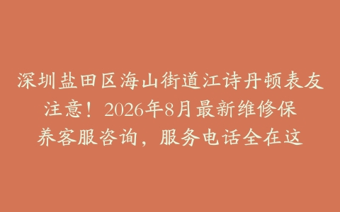 深圳盐田区海山街道江诗丹顿表友注意！2026年8月最新维修保养客服咨询，服务电话全在这