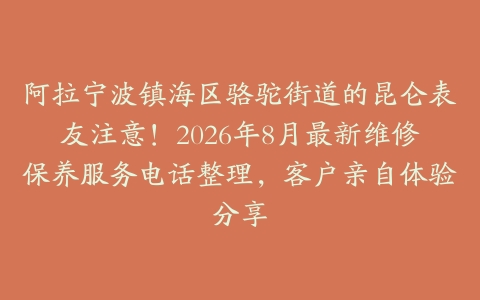 阿拉宁波镇海区骆驼街道的昆仑表友注意！2026年8月最新维修保养服务电话整理，客户亲自体验分享