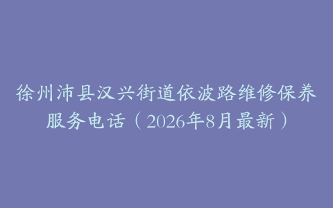 徐州沛县汉兴街道依波路维修保养服务电话（2026年8月最新）