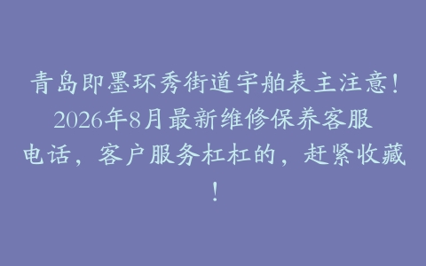 青岛即墨环秀街道宇舶表主注意！2026年8月最新维修保养客服电话，客户服务杠杠的，赶紧收藏！