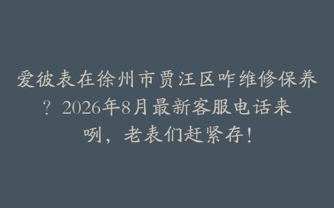 爱彼表在徐州市贾汪区咋维修保养？2026年8月最新客服电话来咧，老表们赶紧存！