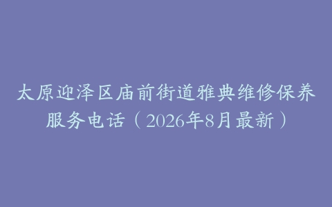 太原迎泽区庙前街道雅典维修保养服务电话（2026年8月最新）