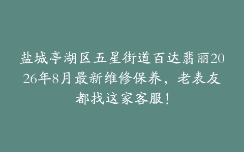盐城亭湖区五星街道百达翡丽2026年8月最新维修保养，老表友都找这家客服！