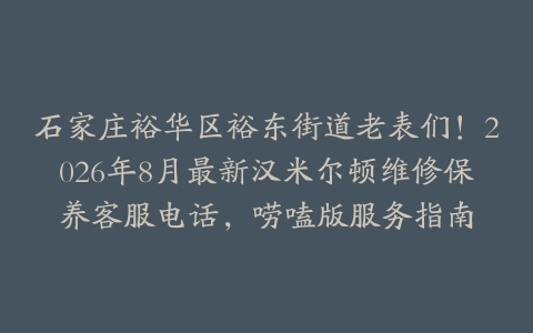 石家庄裕华区裕东街道老表们！2026年8月最新汉米尔顿维修保养客服电话，唠嗑版服务指南