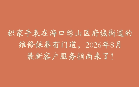 积家手表在海口琼山区府城街道的维修保养有门道，2026年8月最新客户服务指南来了！