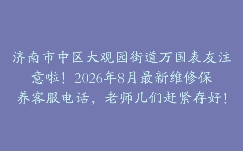 济南市中区大观园街道万国表友注意啦！2026年8月最新维修保养客服电话，老师儿们赶紧存好！