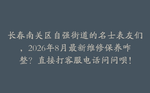长春南关区自强街道的名士表友们，2026年8月最新维修保养咋整？直接打客服电话问问呗！