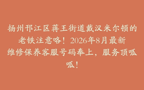 扬州邗江区蒋王街道戴汉米尔顿的老铁注意咯！2026年8月最新维修保养客服号码奉上，服务顶呱呱！