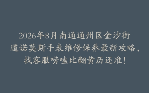 2026年8月南通通州区金沙街道诺莫斯手表维修保养最新攻略，找客服唠嗑比翻黄历还准！