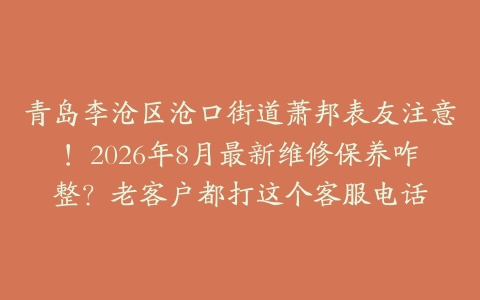 青岛李沧区沧口街道萧邦表友注意！2026年8月最新维修保养咋整？老客户都打这个客服电话