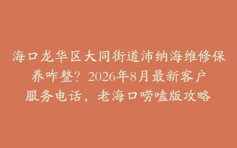 海口龙华区大同街道沛纳海维修保养咋整？2026年8月最新客户服务电话，老海口唠嗑版攻略