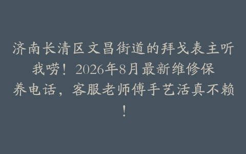 济南长清区文昌街道的拜戈表主听我唠！2026年8月最新维修保养电话，客服老师傅手艺活真不赖！