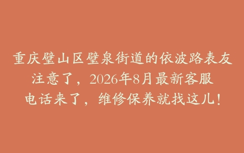 重庆璧山区璧泉街道的依波路表友注意了，2026年8月最新客服电话来了，维修保养就找这儿！