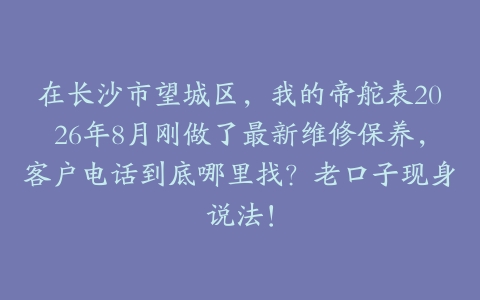 在长沙市望城区，我的帝舵表2026年8月刚做了最新维修保养，客户电话到底哪里找？老口子现身说法！