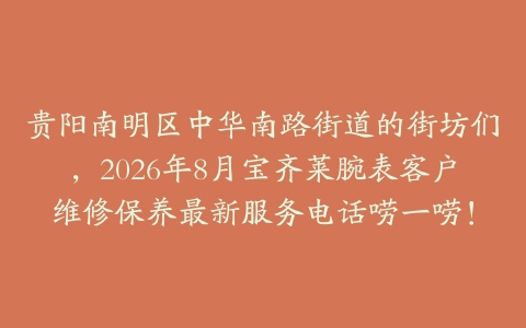 贵阳南明区中华南路街道的街坊们，2026年8月宝齐莱腕表客户维修保养最新服务电话唠一唠！