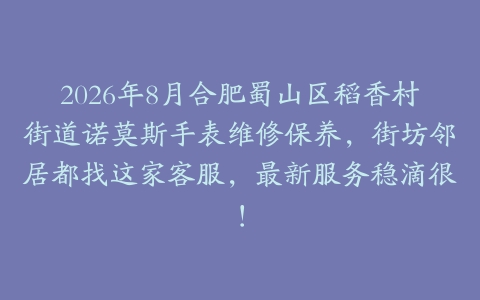 2026年8月合肥蜀山区稻香村街道诺莫斯手表维修保养，街坊邻居都找这家客服，最新服务稳滴很！
