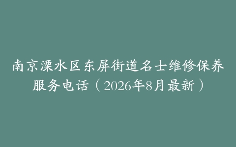 南京溧水区东屏街道名士维修保养服务电话（2026年8月最新）