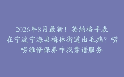 2026年8月最新！英纳格手表在宁波宁海县梅林街道出毛病？唠唠维修保养咋找靠谱服务